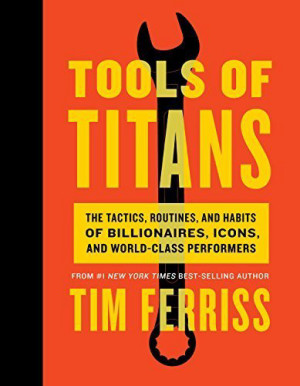 Tools of Titans: The Tactics, Routines, and Habits of Billionaires, Icons, and World-Class Performers