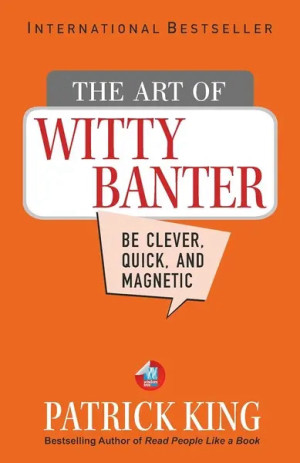 The Art of Witty Banter: Be Clever, Be Quick, Be Interesting - Create Captivating Conversation